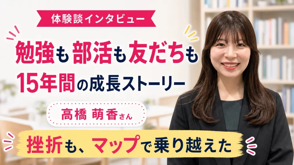 勉強・部活・友人関係を大切にしながら15年間マップで成長した高橋萌香さん